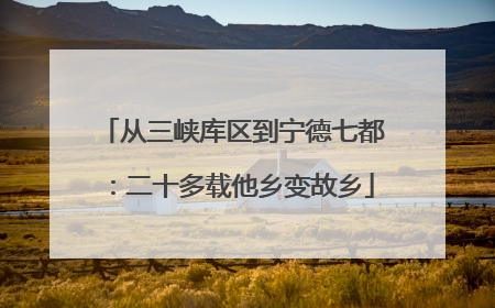 从三峡库区到宁德七都：二十多载他乡变故乡