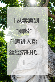 从卖酒到“圈粉” 白酒进入粉丝经济时代