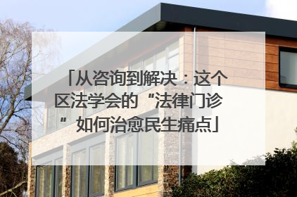 从咨询到解决：这个区法学会的“法律门诊”如何治愈民生痛点