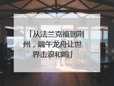 从法兰克福到荆州，端午龙舟让世界击浪和鸣
