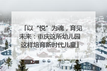 以“悦”为魂，育见未来：重庆这所幼儿园这样培育新时代儿童