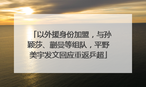 以外援身份加盟，与孙颖莎、蒯曼等组队，平野美宇发文回应重返乒超