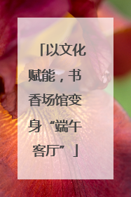 以文化赋能，书香场馆变身“端午客厅”