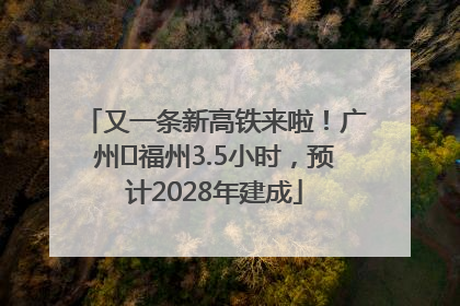 又一条新高铁来啦！广州⇌福州3.5小时，预计2028年建成