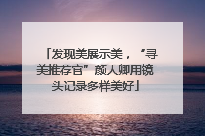 发现美展示美，“寻美推荐官”颜大卿用镜头记录多样美好
