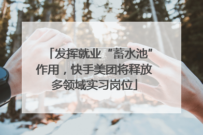发挥就业“蓄水池”作用，快手美团将释放多领域实习岗位