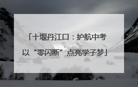 十堰丹江口：护航中考 以“零闪断”点亮学子梦