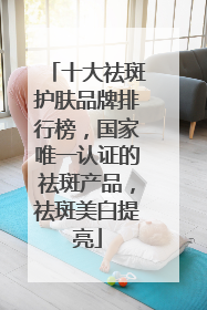 十大祛斑护肤品牌排行榜，国家唯一认证的祛斑产品，祛斑美白提亮