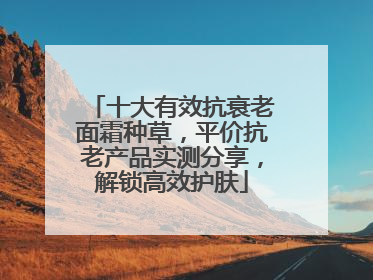 十大有效抗衰老面霜种草，平价抗老产品实测分享，解锁高效护肤