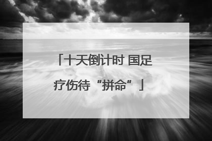 十天倒计时 国足疗伤待“拼命”