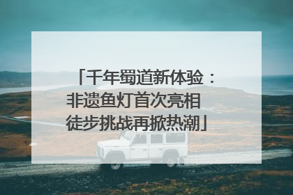 千年蜀道新体验：非遗鱼灯首次亮相 徒步挑战再掀热潮