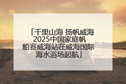 千里山海 扬帆威海 2025中国家庭帆船赛威海站在威海国际海水浴场起航