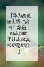 华为浏览器上线“高考”频道，AI志愿助手让志愿填报更稳更准