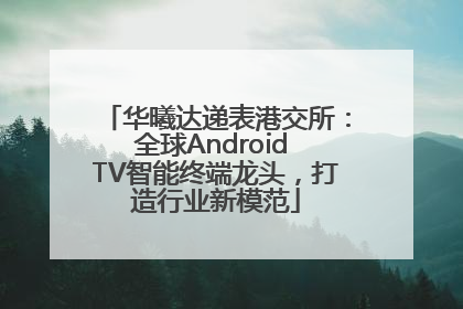 华曦达递表港交所：全球Android TV智能终端龙头，打造行业新模范