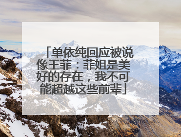 单依纯回应被说像王菲：菲姐是美好的存在，我不可能超越这些前辈