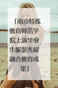 南京特殊教育师范学院上演毕业生服装秀展融合教育成果