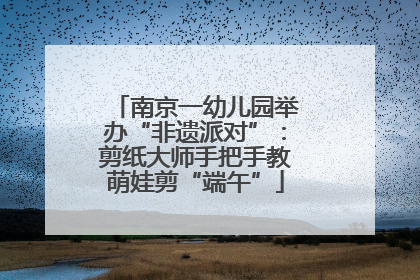 南京一幼儿园举办“非遗派对”：剪纸大师手把手教萌娃剪“端午”