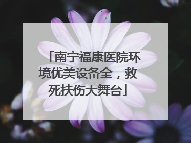 南宁福康医院环境优美设备全，救死扶伤大舞台