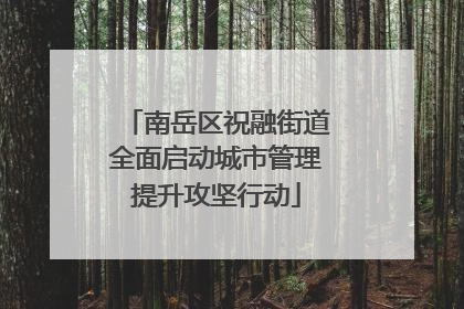 南岳区祝融街道全面启动城市管理提升攻坚行动
