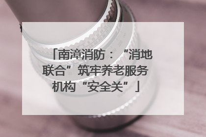 南漳消防：“消地联合”筑牢养老服务机构“安全关”