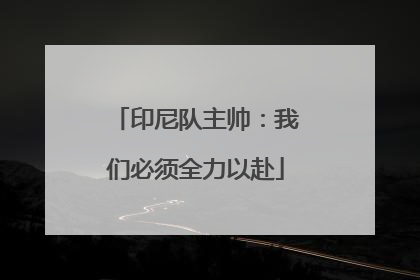 印尼队主帅：我们必须全力以赴