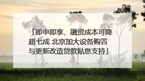 即申即享、融资成本可降超七成 北京加大设备购置与更新改造贷款贴息支持
