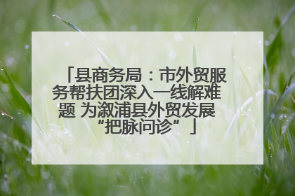县商务局：市外贸服务帮扶团深入一线解难题 为溆浦县外贸发展“把脉问诊”