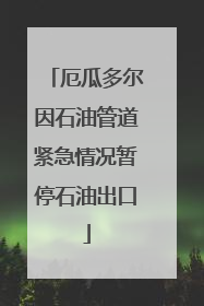 厄瓜多尔因石油管道紧急情况暂停石油出口