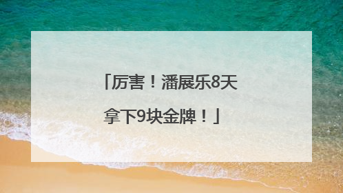 厉害！潘展乐8天拿下9块金牌！
