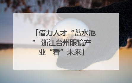 借力人才“蓄水池” 浙江台州眼镜产业“看”未来