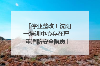 停业整改！沈阳一培训中心存在严重消防安全隐患