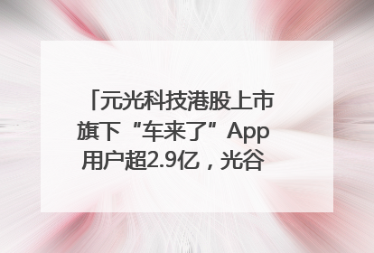 元光科技港股上市 旗下“车来了”App用户超2.9亿，光谷上市公司增至69家