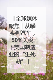 全球媒体聚焦｜从罐头到汽车，50%关税下美国制造业的“生死劫”
