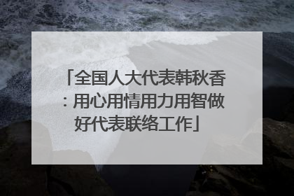 全国人大代表韩秋香：用心用情用力用智做好代表联络工作