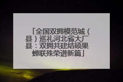 全国双拥模范城（县）巡礼河北省大厂县：双拥共建结硕果 蝉联殊荣谱新篇