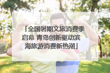 全国暑期文旅消费季启幕 青岛创新驱动滨海旅游消费新热潮