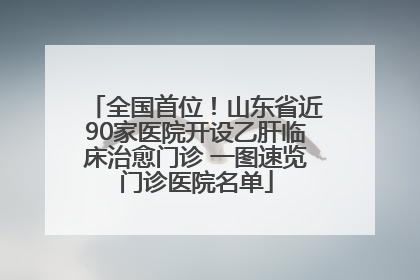 全国首位！山东省近90家医院开设乙肝临床治愈门诊 一图速览门诊医院名单