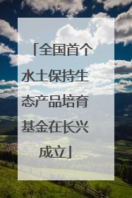 全国首个水土保持生态产品培育基金在长兴成立
