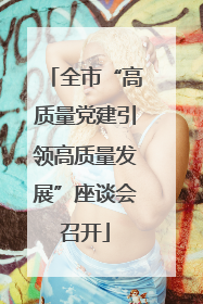 全市“高质量党建引领高质量发展”座谈会召开