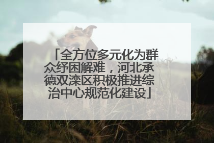 全方位多元化为群众纾困解难，河北承德双滦区积极推进综治中心规范化建设