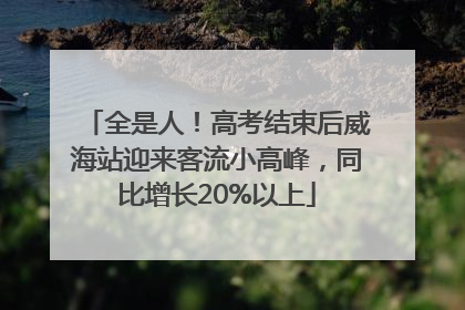 全是人！高考结束后威海站迎来客流小高峰，同比增长20%以上