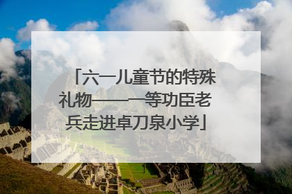 六一儿童节的特殊礼物——一等功臣老兵走进卓刀泉小学