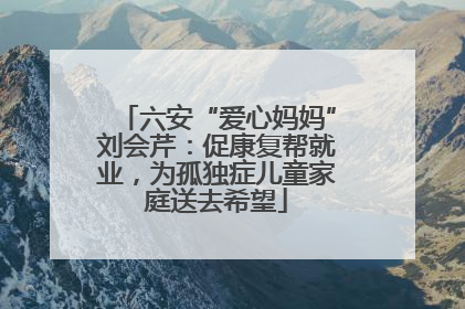 六安“爱心妈妈”刘会芹：促康复帮就业，为孤独症儿童家庭送去希望