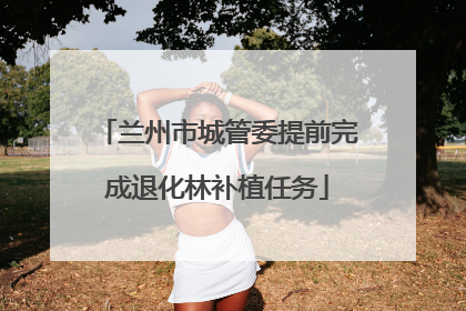 兰州市城管委提前完成退化林补植任务