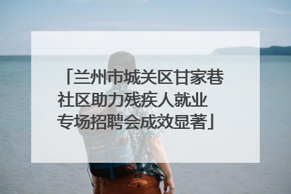 兰州市城关区甘家巷社区助力残疾人就业 专场招聘会成效显著
