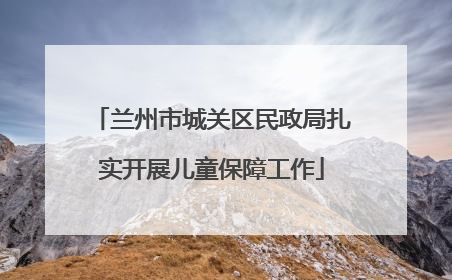 兰州市城关区民政局扎实开展儿童保障工作