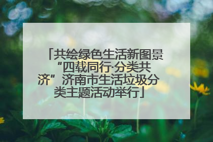 共绘绿色生活新图景 “四载同行·分类共济”济南市生活垃圾分类主题活动举行
