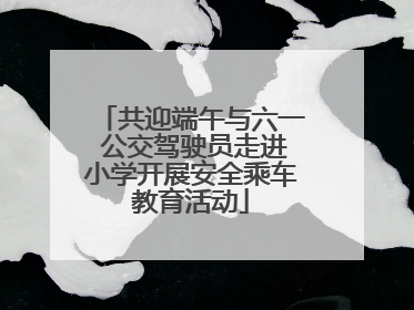 共迎端午与六一 公交驾驶员走进小学开展安全乘车教育活动