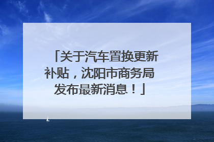 关于汽车置换更新补贴，沈阳市商务局发布最新消息！