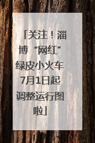 关注！淄博“网红”绿皮小火车7月1日起调整运行图啦